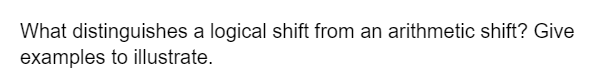 What distinguishes a logical shift from an arithmetic shift? Give
examples to illustrate.