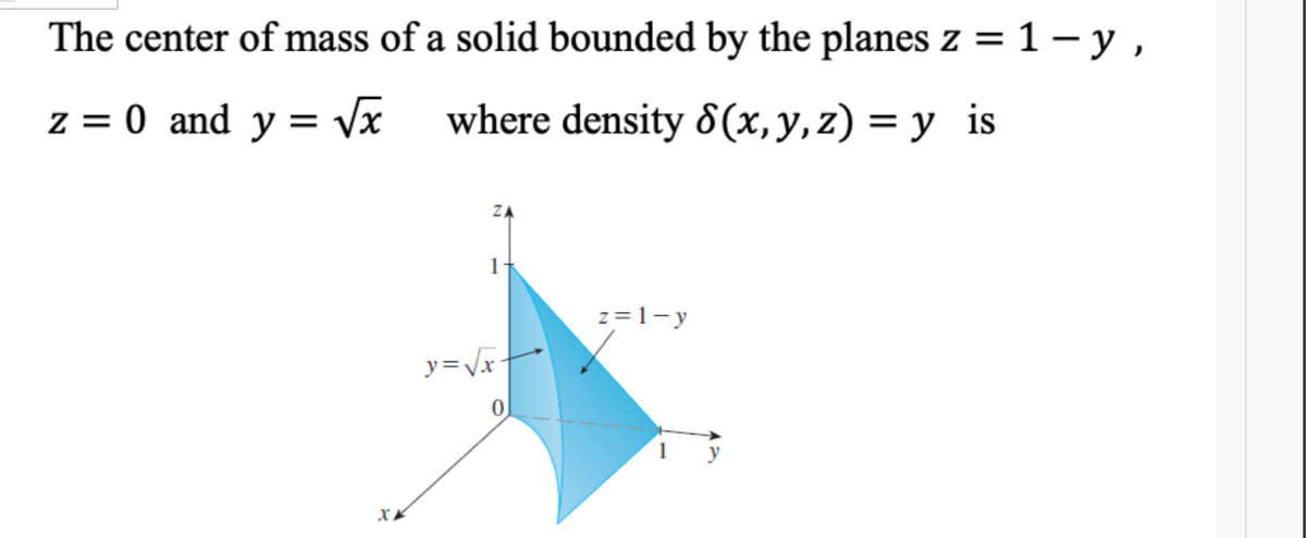 The center of mass of a solid bounded by the planes z =1- y ,
z = 0 and y = vx
where density 8(x,y,z) = y is
ZA
1-
z=1-y
y=Vx+
XA
