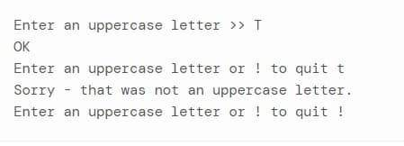 Enter an uppercase letter >> T
OK
Enter an uppercase letter or ! to quit t
Sorry - that was not an uppercase letter.
Enter an uppercase letter or ! to quit !
