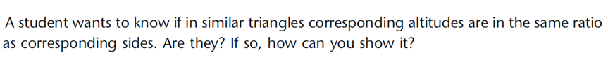 A student wants to know if in similar triangles corresponding altitudes are in the same ratio
as corresponding
sides. Are they? If so, how can you show it?