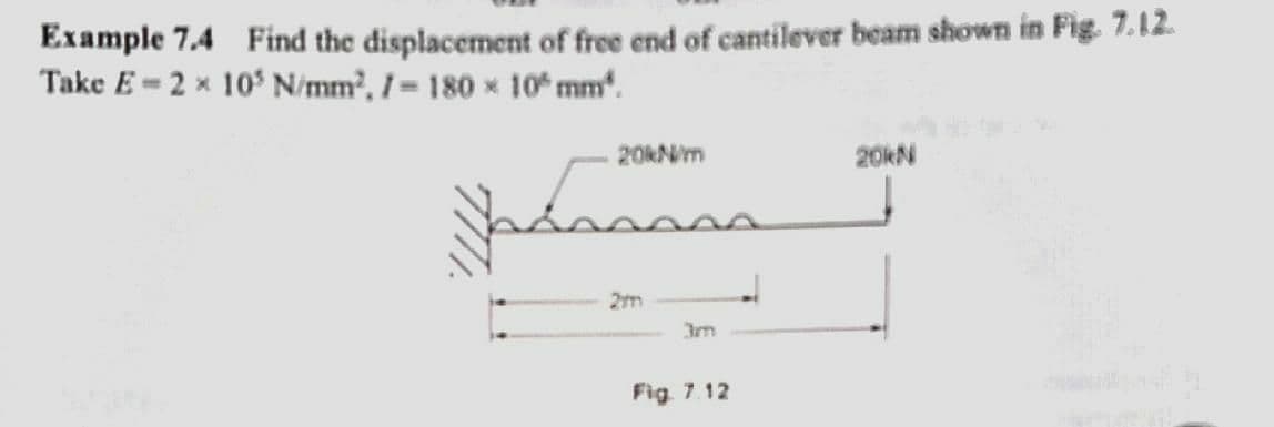 Example 7.4 Find the displacement of free end of cantilever beam shown in Fig. 7.12.
Take E = 2 × 10° N/mm², I = 180 × 10* mm.
20KN/m
20KN
2m
Fig. 7.12
