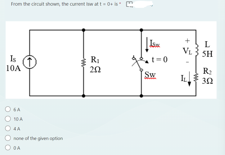 *
From the circuit shown, the current Isw at t = 0+ is
Is
10A
6 A
10 A
4 A
none of the given option
O O A
www
R₁
252
ISAX
t = 0
Sw
+
L
V₁ 3 5H
IL
www
R₂
3Ω