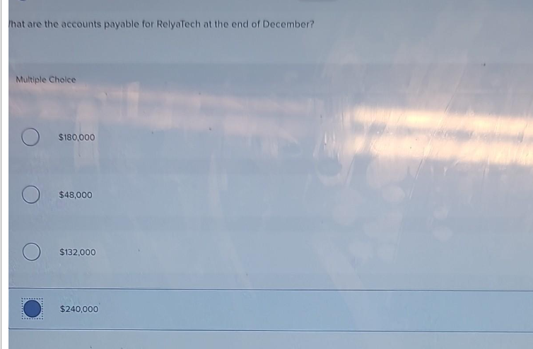 that are the accounts payable for RelyaTech at the end of December?
Multiple Choice
O
$180,000
$48,000
$132,000
$240,000