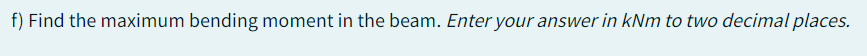f) Find the maximum bending moment in the beam. Enter your answer in kNm to two decimal places.