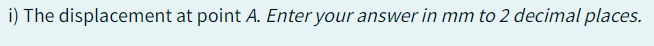 i) The displacement at point A. Enter your answer in mm to 2 decimal places.
