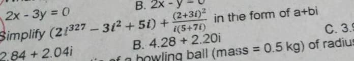 B. 2x
+ 5i) +
B. 4.28 +2.201
C. 3.9
of a bowling ball (mass = 0.5 kg) of radius
2x-3y = 0
Simplify (2:327-31²
2.84 +2.04i
(2+31)²
i(5+7i)
in the form of a+bi