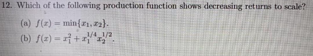 12. Which of the following production function shows decreasing returns to scale?
(a) f(r) = min{r1, #2}.
(b) f(x) = rf+x
1/4 1/2
