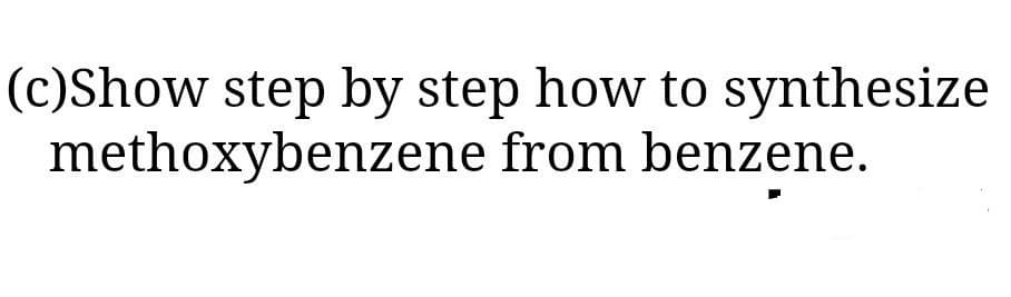 (c)Show step by step how to synthesize
methoxybenzene from benzene.
