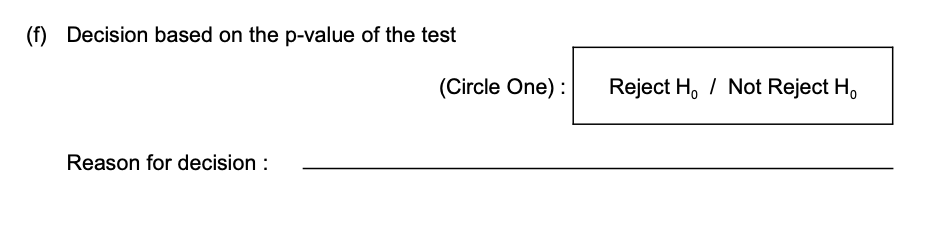 (f) Decision based on the p-value of the test
Reason for decision :
(Circle One) :
Reject H, / Not Reject Ho