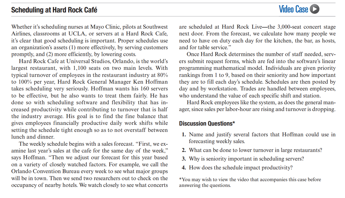 Scheduling at Hard Rock Café
Whether it's scheduling nurses at Mayo Clinic, pilots at Southwest
Airlines, classrooms at UCLA, or servers at a Hard Rock Cafe,
it's clear that good scheduling is important. Proper schedules use
an organization's assets (1) more effectively, by serving customers
promptly, and (2) more efficiently, by lowering costs.
Hard Rock Cafe at Universal Studios, Orlando, is the world's
largest restaurant, with 1,100 seats on two main levels. With
typical turnover of employees in the restaurant industry at 80%
to 100% per year, Hard Rock General Manager Ken Hoffman
takes scheduling very seriously. Hoffman wants his 160 servers
to be effective, but he also wants to treat them fairly. He has
done so with scheduling software and flexibility that has in-
creased productivity while contributing to turnover that is half
the industry average. His goal is to find the fine balance that
gives employees financially productive daily work shifts while
setting the schedule tight enough so as to not overstaff between
lunch and dinner.
The weekly schedule begins with a sales forecast. "First, we ex-
amine last year's sales at the cafe for the same day of the week,"
says Hoffman. "Then we adjust our forecast for this year based
on a variety of closely watched factors. For example, we call the
Orlando Convention Bureau every week to see what major groups
will be in town. Then we send two researchers out to check on the
occupancy of nearby hotels. We watch closely to see what concerts
Video Case
are scheduled at Hard Rock Live-the 3,000-seat concert stage
next door. From the forecast, we calculate how many people we
need to have on duty each day for the kitchen, the bar, as hosts,
and for table service."
Once Hard Rock determines the number of staff needed, serv-
ers submit request forms, which are fed into the software's linear
programming mathematical model. Individuals are given priority
rankings from 1 to 9, based on their seniority and how important
they are to fill each day's schedule. Schedules are then posted by
day and by workstation. Trades are handled between employees,
who understand the value of each specific shift and station.
Hard Rock employees like the system, as does the general man-
ager, since sales per labor-hour are rising and turnover is dropping.
Discussion Questions*
1. Name and justify several factors that Hoffman could use in
forecasting weekly sales.
2. What can be done to lower turnover in large restaurants?
3. Why is seniority important in scheduling servers?
4. How does the schedule impact productivity?
*You may wish to view the video that accompanies this case before
answering the questions.