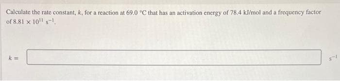 Calculate the rate constant, k, for a reaction at 69.0 °C that has an activation energy of 78.4 kJ/mol and a frequency factor
of 8.81 x 10¹1 ¹.
k=
8-1