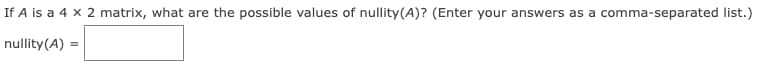 If A is a 4 x 2 matrix, what are the possible values of nullity(A)? (Enter your answers as a comma-separated list.)
nullity (A) =