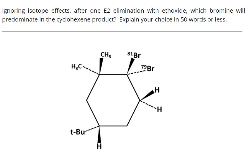 Ignoring isotope effects, after one E2 elimination with ethoxide, which bromine will
predominate in the cyclohexene product? Explain your choice in 50 words or less.
CH3
81Br
H;C -
79B.
H
t-Bu--
II
