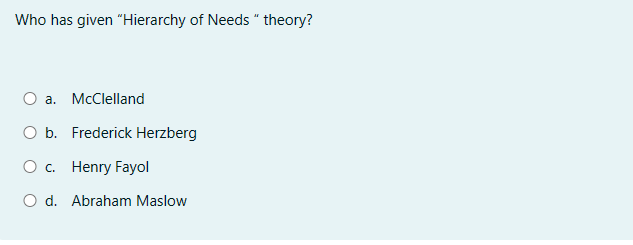 Who has given "Hierarchy of Needs "theory?
O a. McClelland
O b. Frederick Herzberg
○ c. Henry Fayol
O d. Abraham Maslow