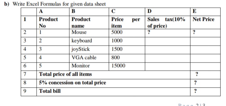 b) Write Excel Formulas for given data sheet
A
B
D
E
1
Product
Product
Price
per Sales tax(10% |Net Price
No
item
of price)
?
name
2
1
Mouse
5000
keyboard
joyStick
3
1000
4
3
1500
4
VGA cable
800
6.
Monitor
15000
Total price of all items
5% concession on total price
7
?
8
?
9.
Total bill
?
Dage 213
