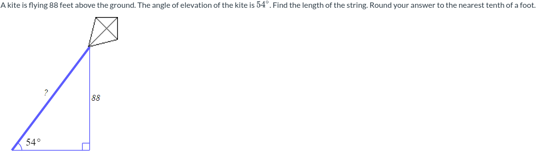 A kite is flying 88 feet above the ground. The angle of elevation of the kite is 54°. Find the length of the string. Round your answer to the nearest tenth of a foot.
54°
?
88