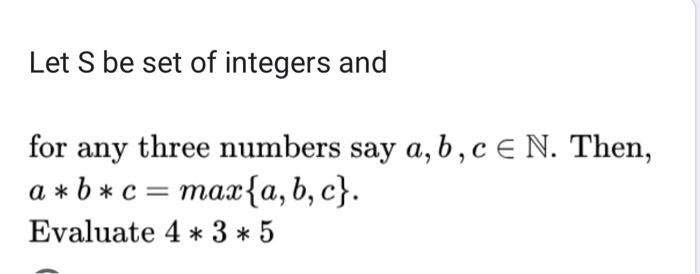 Let S be set of integers and
for any three numbers say a, b, c E N. Then,
a*b* c = max{a,b,c}.
Evaluate 4*3*5