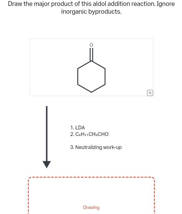 Draw the major product of this aldol addition reaction. Ignore
inorganic byproducts.
1. LDA
2. CoHnCHzCHO
3. Neutralizing work-up
Drawing
Q
