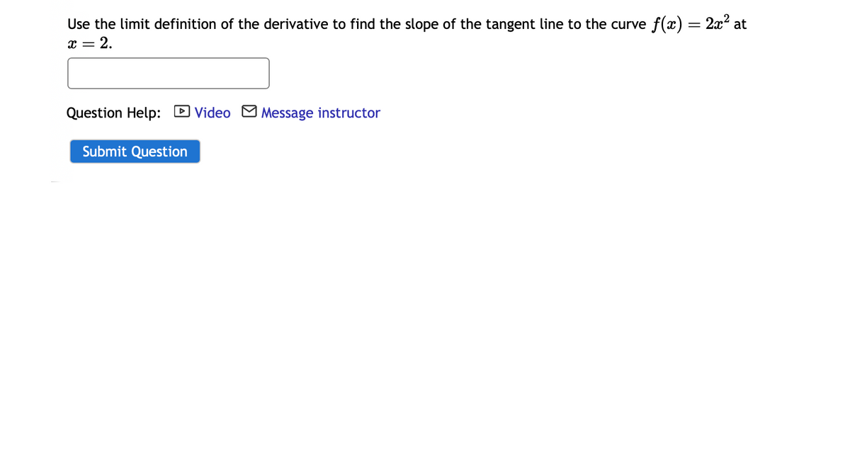 Use the limit definition of the derivative to find the slope of the tangent line to the curve f(x) = 2x² at
= 2.
x =
Question Help: Video Message instructor
Submit Question