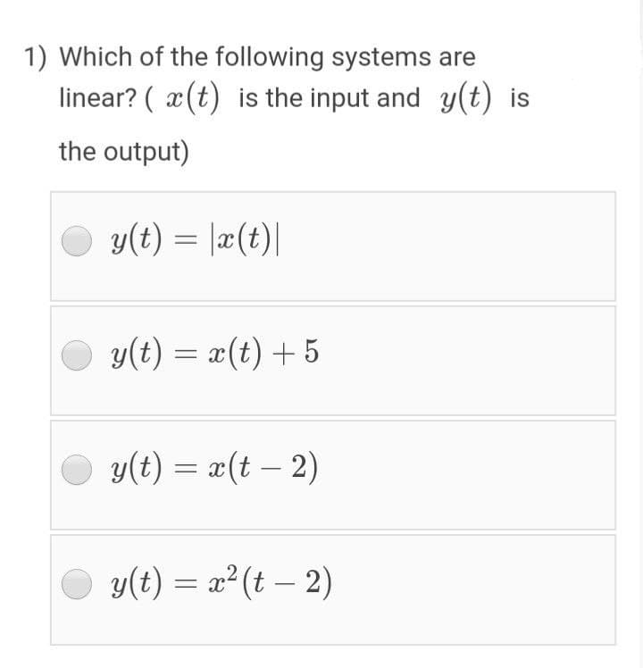 1) Which of the following systems are
linear? ( x(t) is the input and y(t) is
the output)
y(t) = |æ(t)|
O y(t) = x(t) +5
y(t) = x(t – 2)
O y(t) = a? (t – 2)
