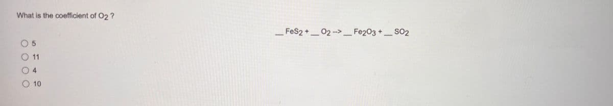 What is the coefficient of O2?
FeS2 + O2 --> Fe2O3 +
-
5
11
4
10
SO2
