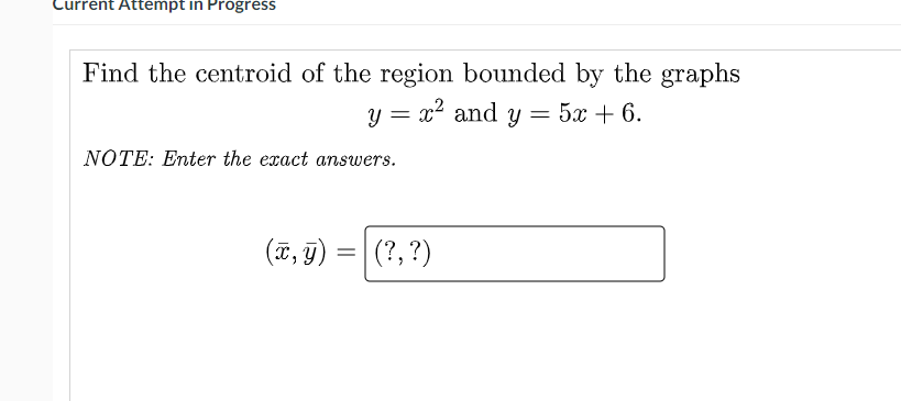Current Attempt in Progress
Find the centroid of the region bounded by the graphs
y = x? and y = 5x + 6.
NOTE: Enter the exact answers.
(ï, g) = | (?, ?)
