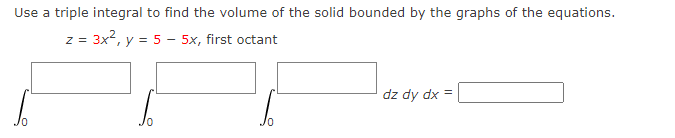 Use a triple integral to find the volume of the solid bounded by the graphs of the equations.
z = 3x2, y = 5 - 5x, first octant
dz dy dx =

