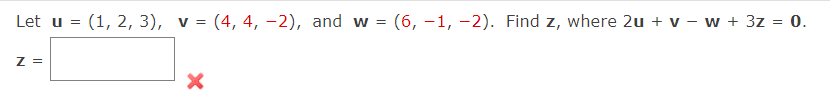 Let u = (1, 2, 3), v= (4, 4, -2), and w = (6, -1, -2). Find z, where 2u + v − w + 3z = 0.
Z =
X