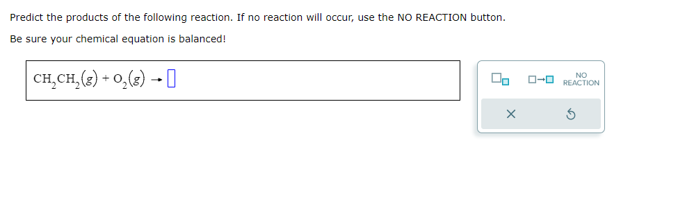 Predict the products of the following reaction. If no reaction will occur, use the NO REACTION button.
Be sure your chemical equation is balanced!
CH₂CH₂(g) + O₂(g) → 0
00
NO
O-REACTION