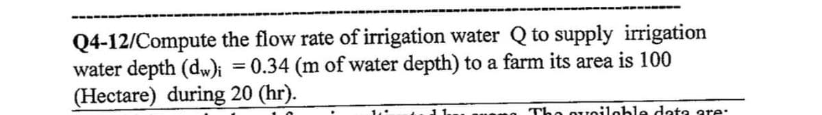 Q4-12/Compute the flow rate of irrigation water Q to supply irrigation
water depth (dw)i = 0.34 (m of water depth) to a farm its area is 100
(Hectare) during 20 (hr).
The quoilable data are: