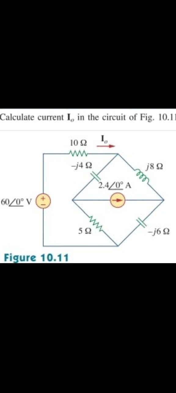 Calculate current I, in the circuit of Fig. 10.11
1
10 Ω
www
j8 Ω
60/0° V
Figure 10.11
-j4Ω
5Ω
2.4/0° A
-j6Ω