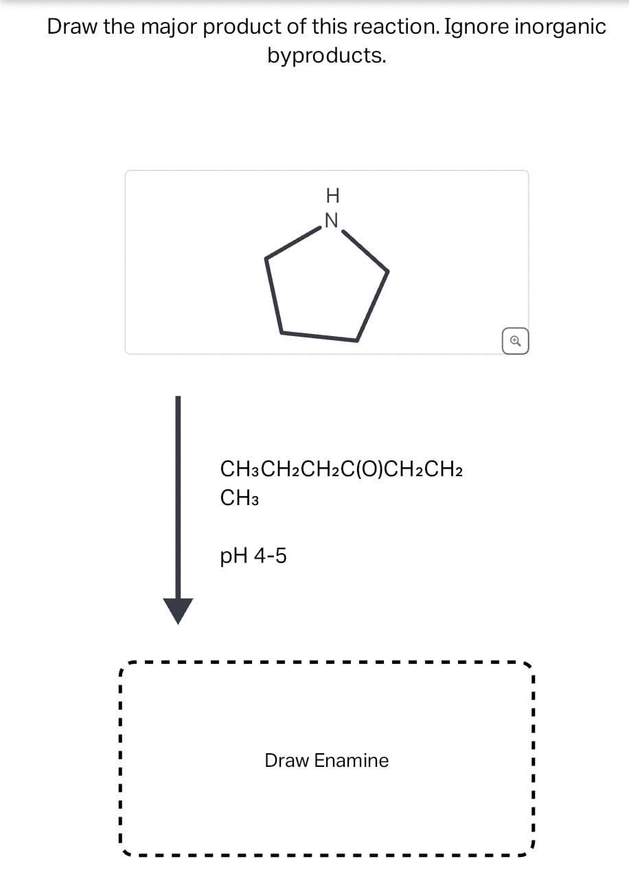 Draw the major product of this reaction. Ignore inorganic
byproducts.
CH3
H
IZ
pH 4-5
CH3CH2CH2C(O)CH2CH2
N
Draw Enamine
Q