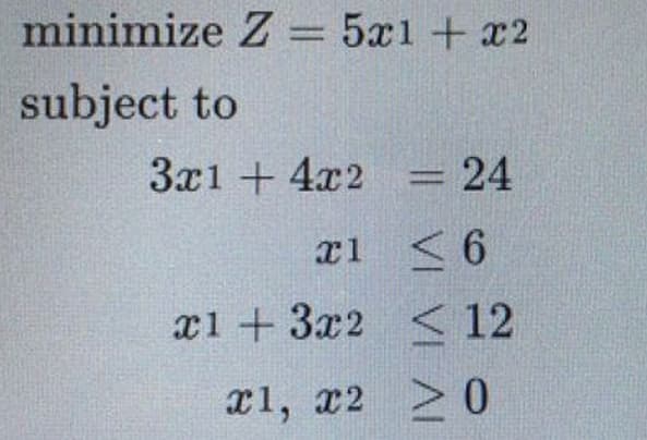 minimize Z = 5x1 + x2
subject to
3x1 + 4x2 = 24
< 6
< 12
x1, x2 > 0
x1
x1 + 3x2