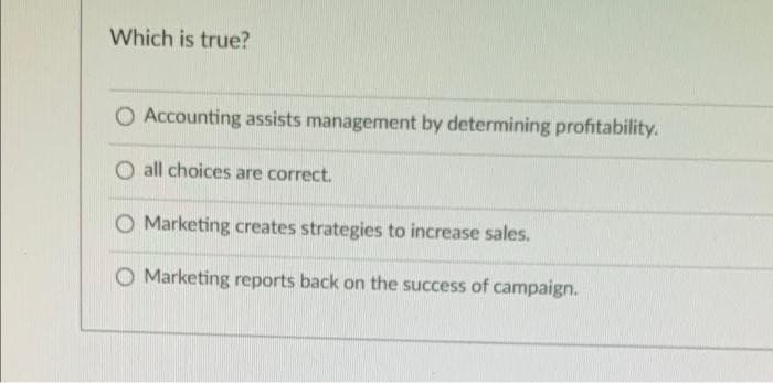 Which is true?
O Accounting assists management by determining profitability.
O all choices are correct.
O Marketing creates strategies to increase sales.
O Marketing reports back on the success of campaign.