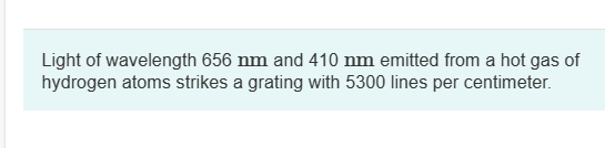 Light of wavelength 656 nm and 410 nm emitted from a hot gas of
hydrogen atoms strikes a grating with 5300 lines per centimeter.