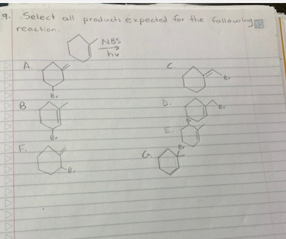 9.
A
Select all products expected for the following
reaction.
A.
B
F.
Br
Br
o
NBS
hv
C
G.
D.
M
Ø