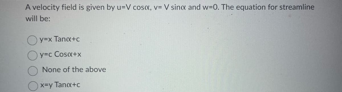 A velocity field is given by u-V cosa, v= V sinx and w=0. The equation for streamline
will be:
y=x Tanx+c
Qy=c Cos&+x
None of the above
Ox=y Tanx+c