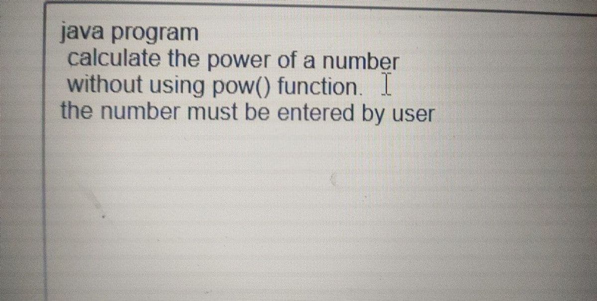 java program
calculate the power of a number
without using pow() function. I
the number must be entered by user
