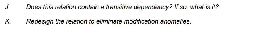 J.
K.
Does this relation contain a transitive dependency? If so, what is it?
Redesign the relation to eliminate modification anomalies.