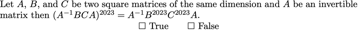 Let A, B, and C be two square matrices of the same dimension and A be an invertible
matrix then (A-¹BCA) 2023 = A-¹ B2023 C2023 A.
True
False