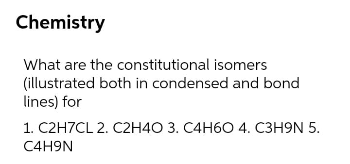 Chemistry
What are the constitutional isomers
(illustrated both in condensed and bond
lines) for
1. C2H7CL 2. C2H4O 3. C4H60 4. C3H9N 5.
C4H9N
