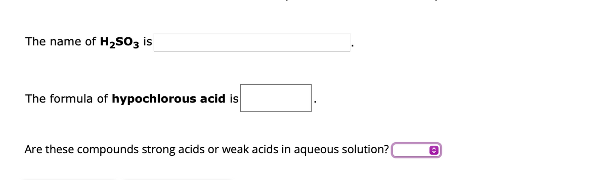 The name of H₂SO3 is
The formula of hypochlorous acid is
Are these compounds strong acids or weak acids in aqueous solution?