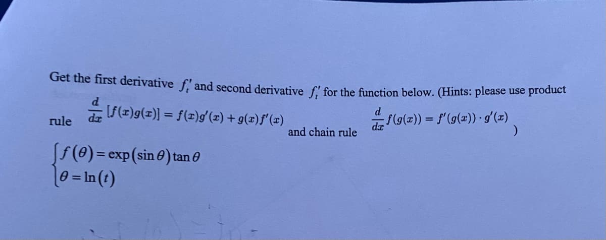 Get the first derivative f' and second derivative f for the function below. (Hints: please use product
d
[f(x)g(x)] = f(r)g'(x) + g(x)f'(x)
f(g(x)) = f'(g(x)) · g'(x)
)
rule
[ƒ (0) = exp (sin ) tan
e = ln(t)
and chain rule
da