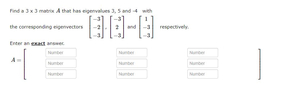 Find a 3 x 3 matrix A that has eigenvalues 3, 5 and -4 with
40-4
-3
the corresponding eigenvectors
Enter an exact answer.
Number
A =
Number
Number
-2
2 and -3 respectively.
Number
Number
1
Number
-3
Number
Number
Number