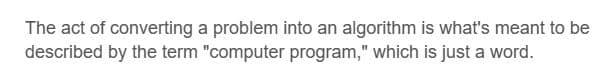 The act of converting a problem into an algorithm is what's meant to be
described by the term "computer program," which is just a word.