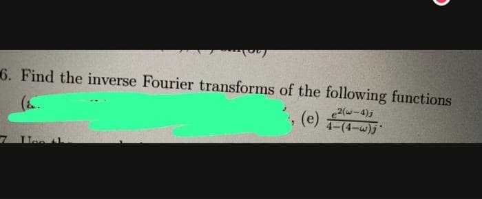 6. Find the inverse Fourier transforms of the following functions
*, (e)
e²(w-4)j
4-(4-w)j