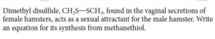 Dimethyl disulfide, CH,S–SCH3, found in the vaginal secretions of
female hamsters, acts as a sexual attractant for the male hamster. Write
an equation for its synthesis from methanethiol.
