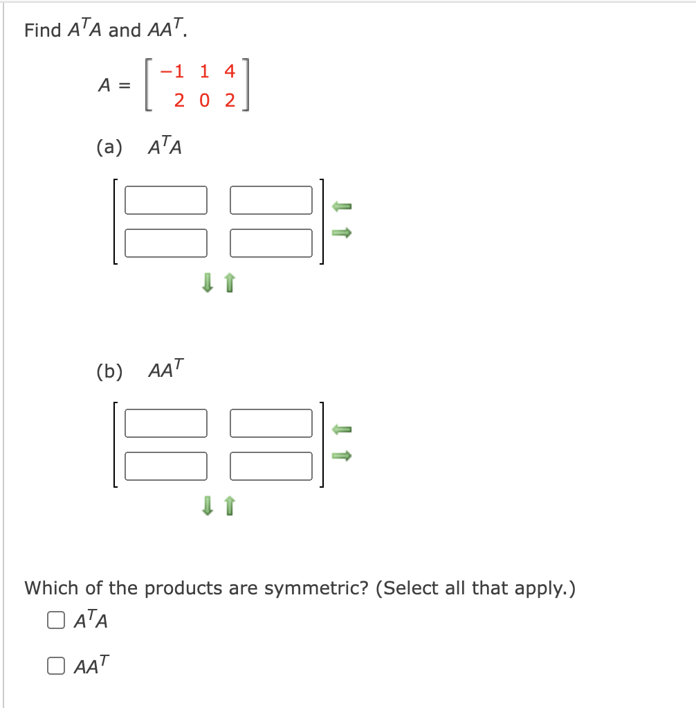 Find A'A and AA".
a-
-1 1 4
A =
2 0 2
(a) ATA
(b) AAT
Which of the products are symmetric? (Select all that apply.)
O ATA
AAT
