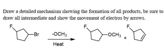 Draw a detailed mechanism showing the formation of all products, be sure to
draw all intermediate and show the movement of electros by arrows.
F.
F.
F.
-Br
-OCH3
-OCH3
Heat
