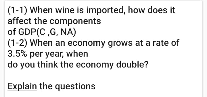 (1-1) When wine is imported, how does it
affect the components
of GDP(C ,G, NA)
(1-2) When an economy grows at a rate of
3.5% per year, when
do you think the economy double?
Explain the questions
